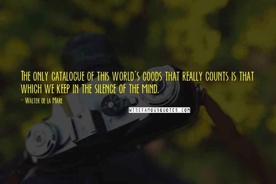 Walter De La Mare Quotes: The only catalogue of this world's goods that really counts is that which we keep in the silence of the mind.