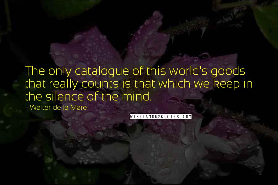 Walter De La Mare Quotes: The only catalogue of this world's goods that really counts is that which we keep in the silence of the mind.