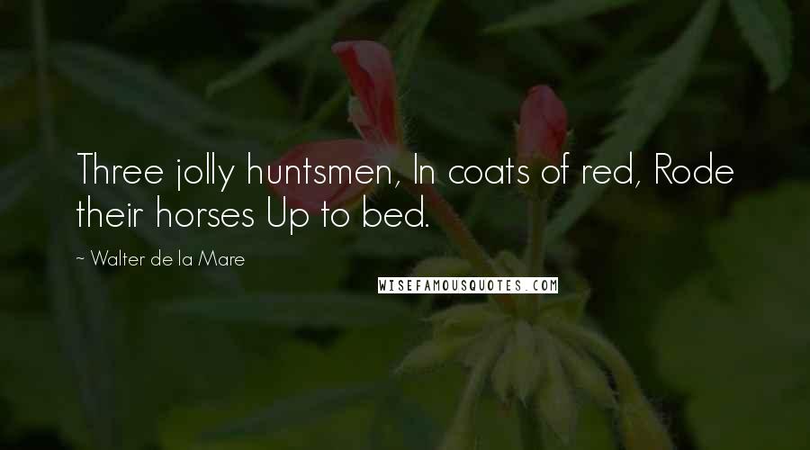 Walter De La Mare Quotes: Three jolly huntsmen, In coats of red, Rode their horses Up to bed.