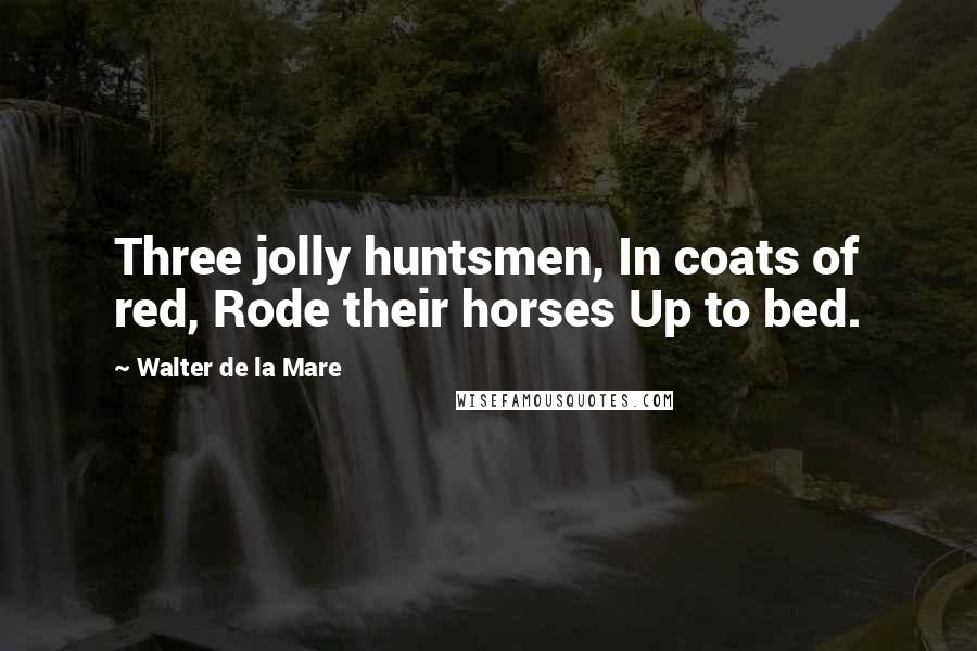 Walter De La Mare Quotes: Three jolly huntsmen, In coats of red, Rode their horses Up to bed.