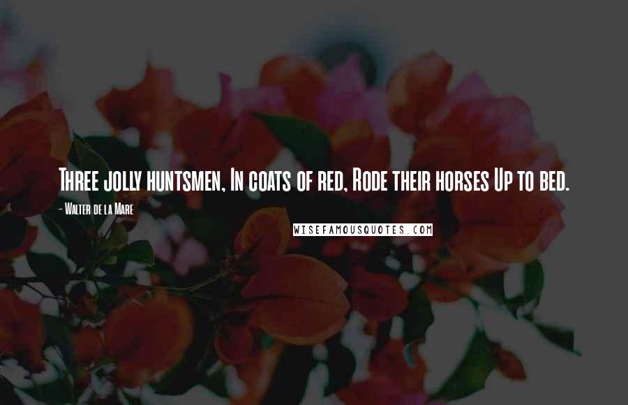 Walter De La Mare Quotes: Three jolly huntsmen, In coats of red, Rode their horses Up to bed.