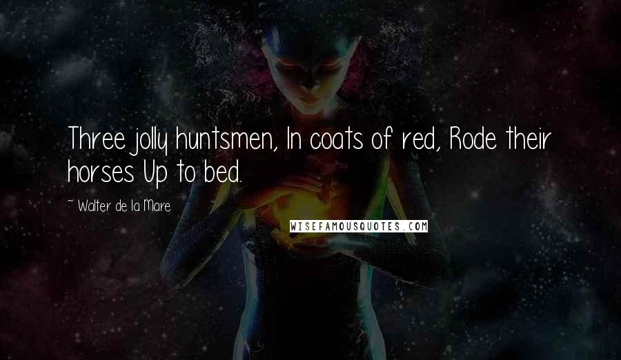 Walter De La Mare Quotes: Three jolly huntsmen, In coats of red, Rode their horses Up to bed.