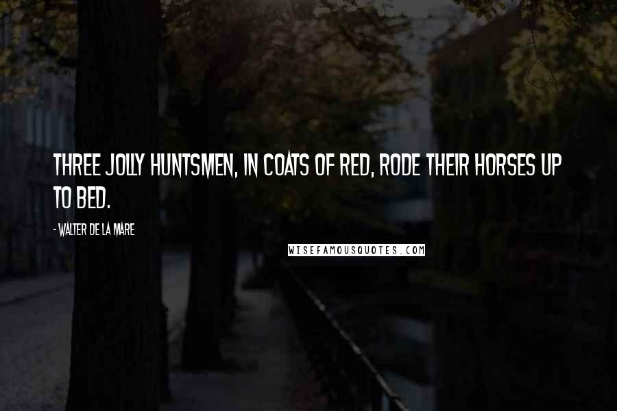 Walter De La Mare Quotes: Three jolly huntsmen, In coats of red, Rode their horses Up to bed.