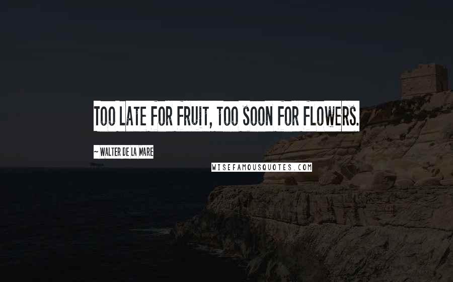 Walter De La Mare Quotes: Too late for fruit, too soon for flowers.