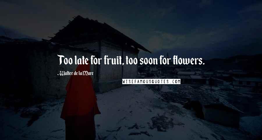 Walter De La Mare Quotes: Too late for fruit, too soon for flowers.