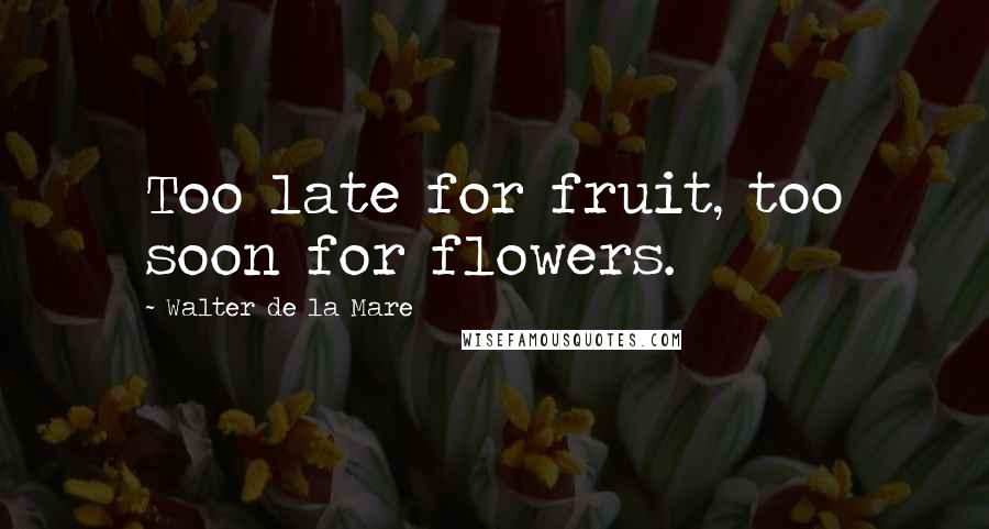 Walter De La Mare Quotes: Too late for fruit, too soon for flowers.