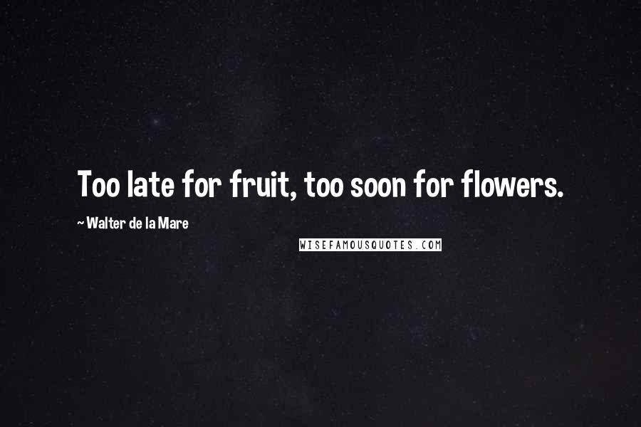 Walter De La Mare Quotes: Too late for fruit, too soon for flowers.