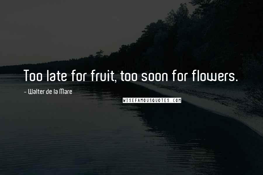 Walter De La Mare Quotes: Too late for fruit, too soon for flowers.