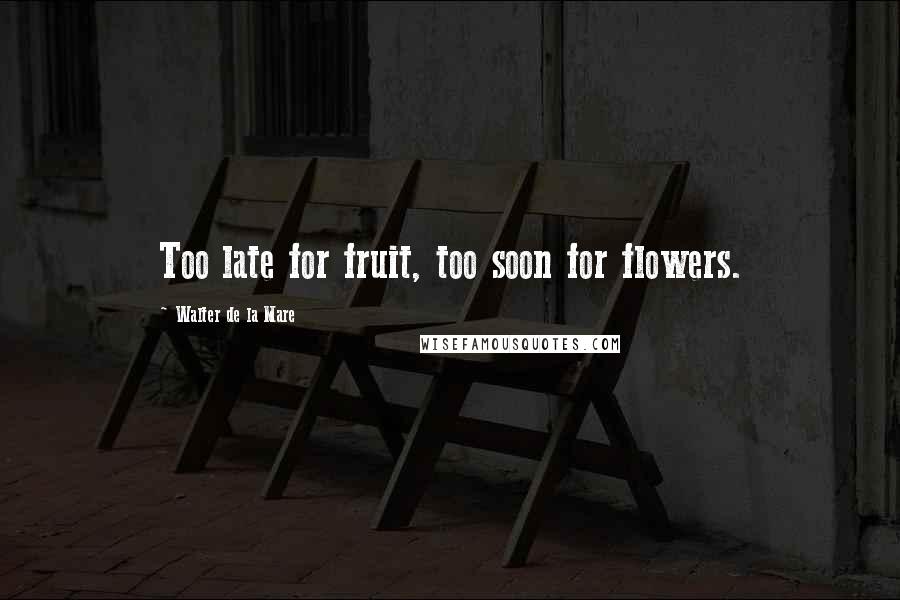 Walter De La Mare Quotes: Too late for fruit, too soon for flowers.