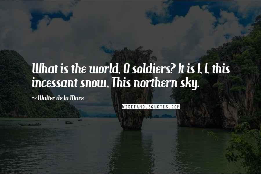 Walter De La Mare Quotes: What is the world, O soldiers? It is I, I, this incessant snow, This northern sky.