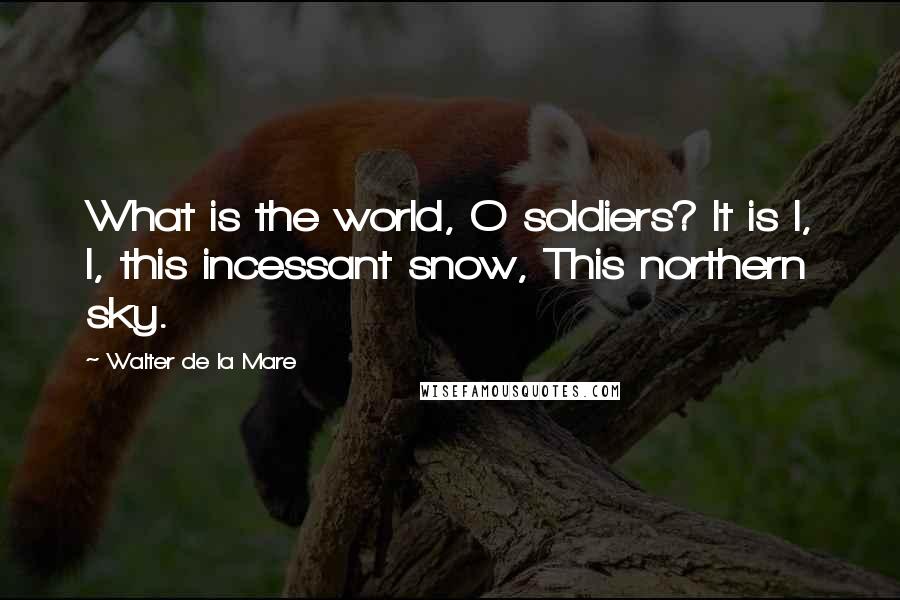 Walter De La Mare Quotes: What is the world, O soldiers? It is I, I, this incessant snow, This northern sky.