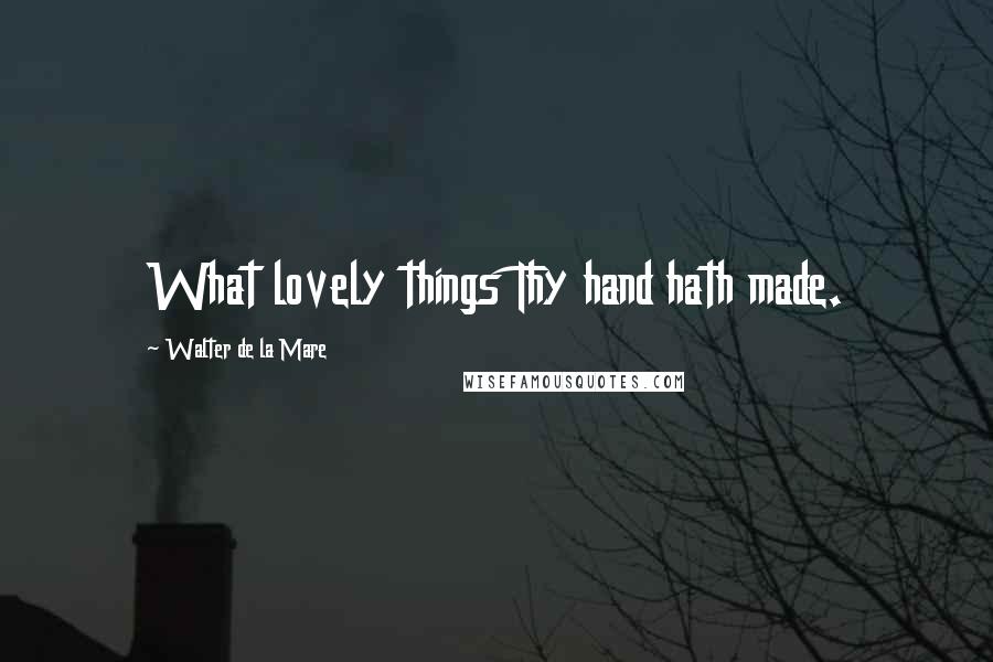 Walter De La Mare Quotes: What lovely things Thy hand hath made.