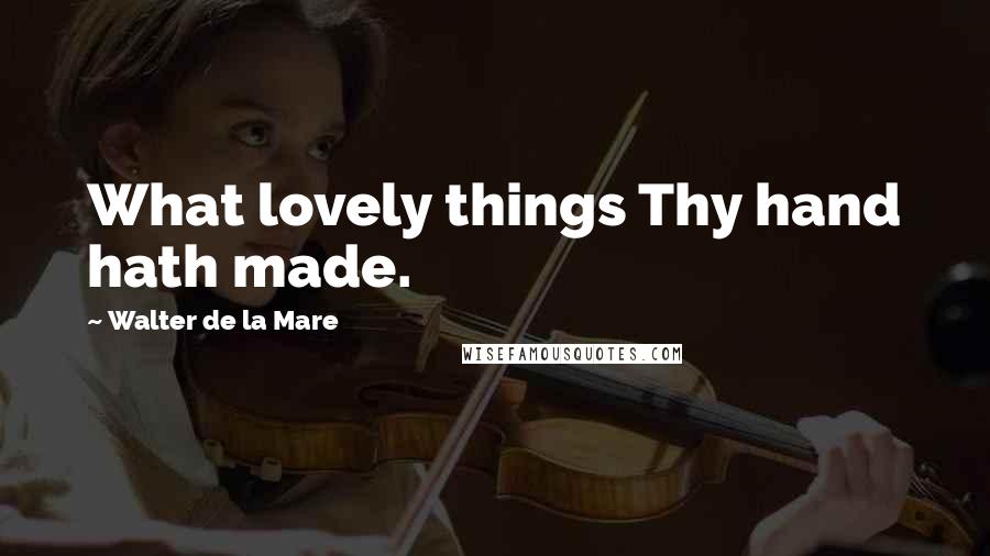 Walter De La Mare Quotes: What lovely things Thy hand hath made.