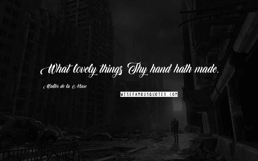 Walter De La Mare Quotes: What lovely things Thy hand hath made.