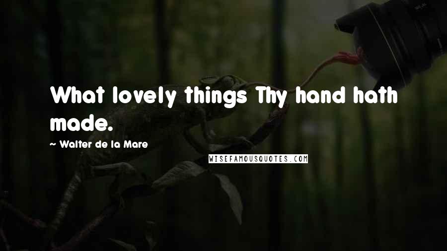 Walter De La Mare Quotes: What lovely things Thy hand hath made.