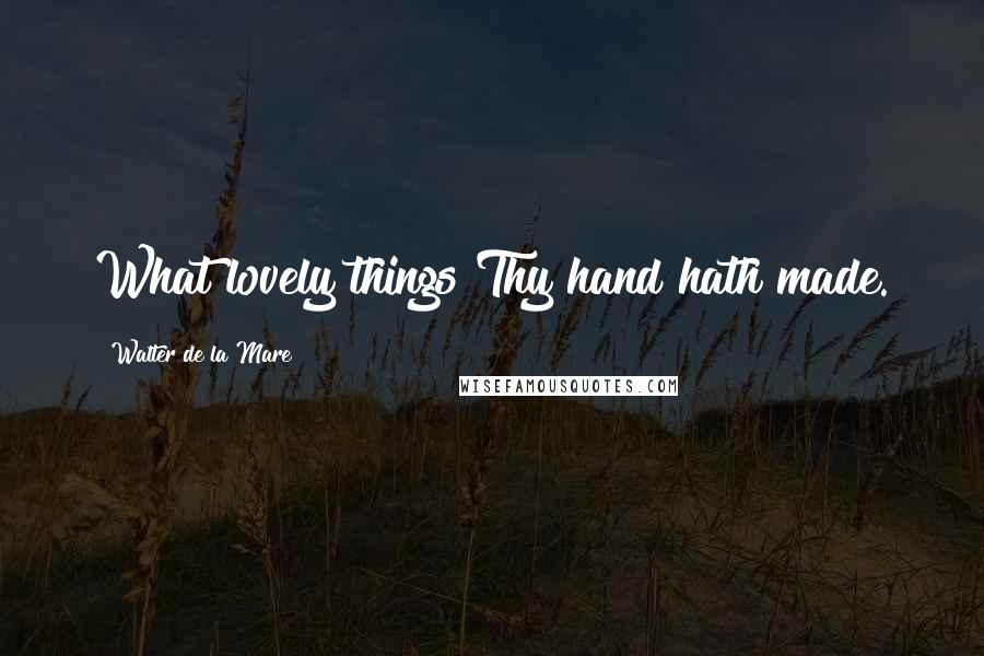 Walter De La Mare Quotes: What lovely things Thy hand hath made.