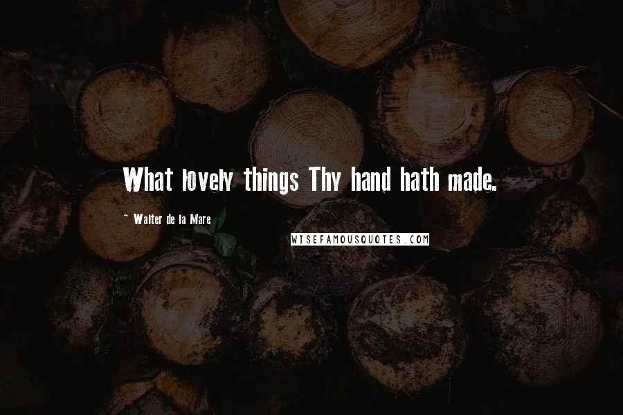 Walter De La Mare Quotes: What lovely things Thy hand hath made.