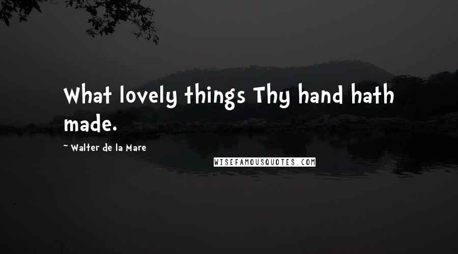 Walter De La Mare Quotes: What lovely things Thy hand hath made.