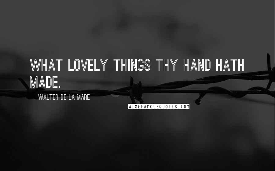 Walter De La Mare Quotes: What lovely things Thy hand hath made.