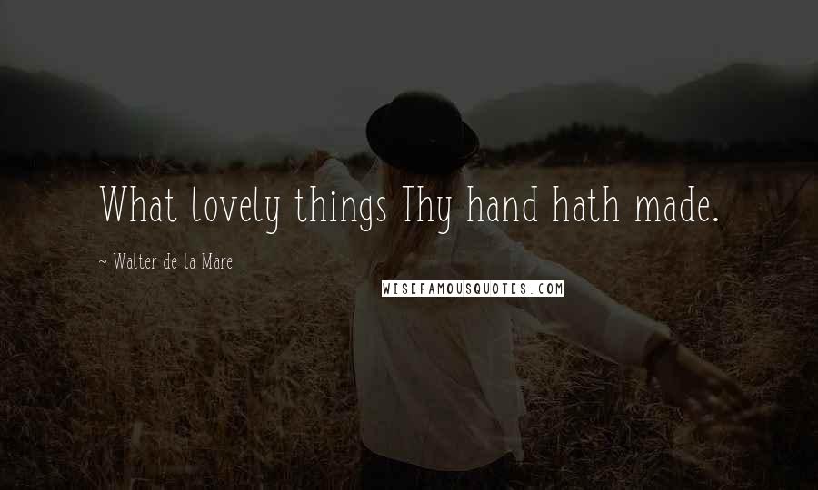 Walter De La Mare Quotes: What lovely things Thy hand hath made.