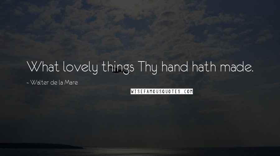 Walter De La Mare Quotes: What lovely things Thy hand hath made.