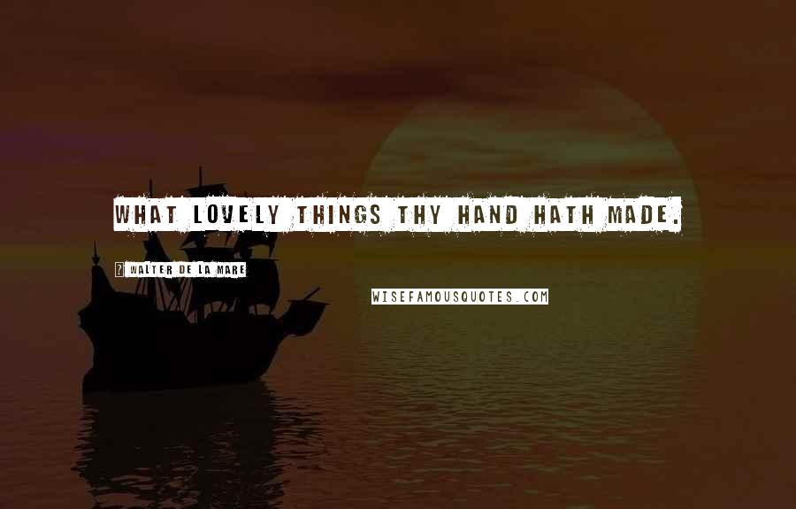Walter De La Mare Quotes: What lovely things Thy hand hath made.