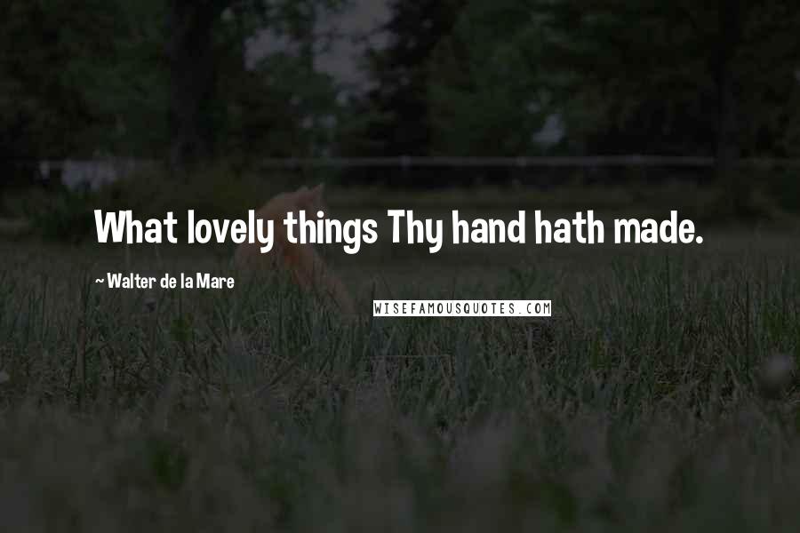 Walter De La Mare Quotes: What lovely things Thy hand hath made.