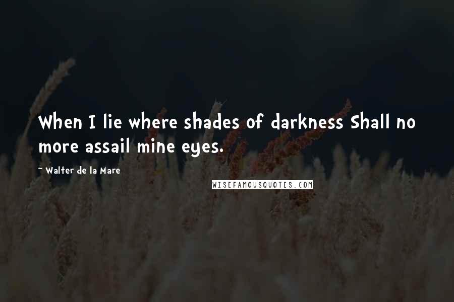 Walter De La Mare Quotes: When I lie where shades of darkness Shall no more assail mine eyes.