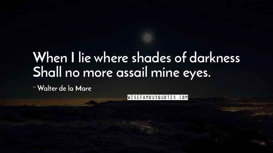 Walter De La Mare Quotes: When I lie where shades of darkness Shall no more assail mine eyes.