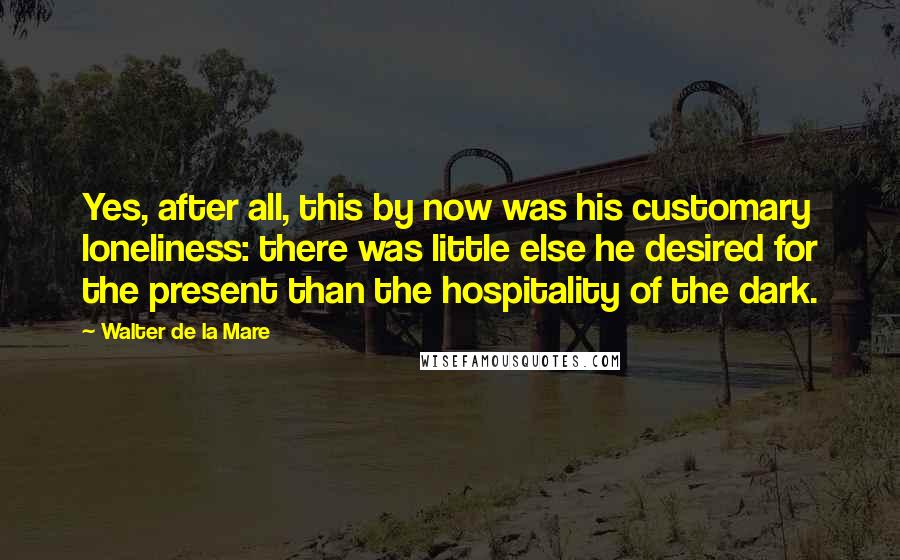 Walter De La Mare Quotes: Yes, after all, this by now was his customary loneliness: there was little else he desired for the present than the hospitality of the dark.