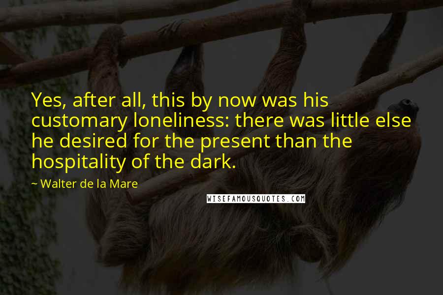 Walter De La Mare Quotes: Yes, after all, this by now was his customary loneliness: there was little else he desired for the present than the hospitality of the dark.