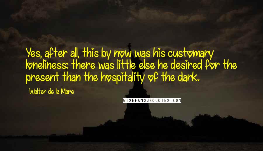 Walter De La Mare Quotes: Yes, after all, this by now was his customary loneliness: there was little else he desired for the present than the hospitality of the dark.