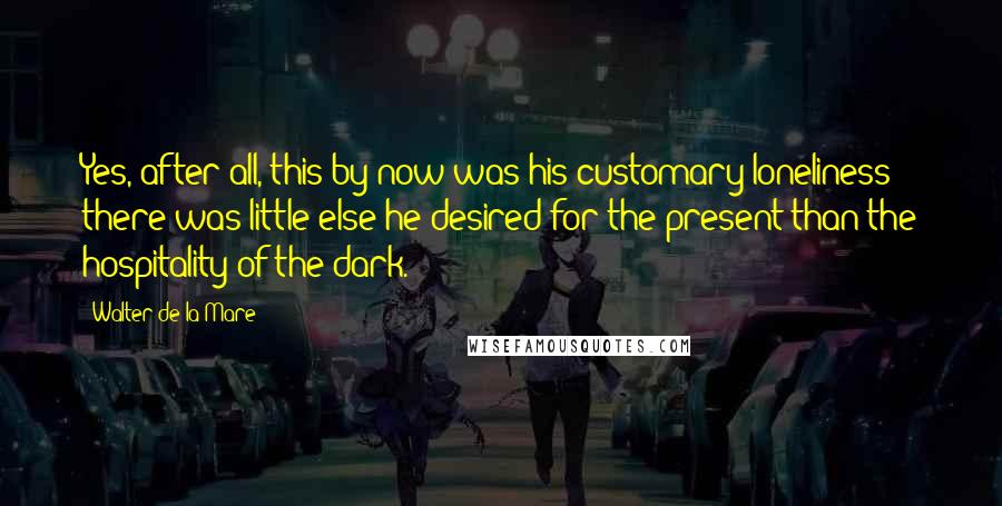 Walter De La Mare Quotes: Yes, after all, this by now was his customary loneliness: there was little else he desired for the present than the hospitality of the dark.