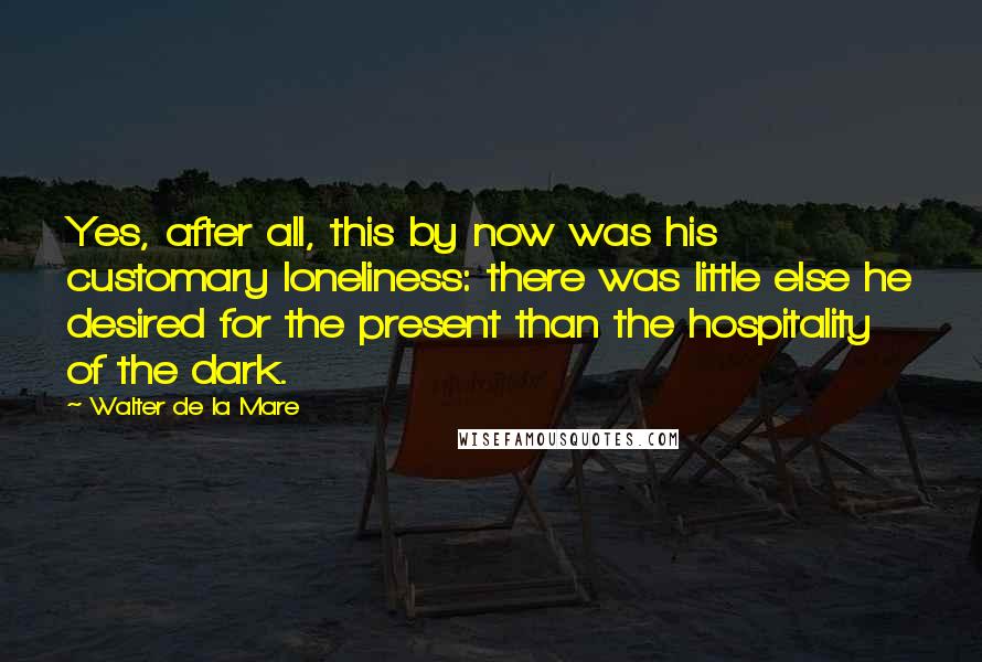 Walter De La Mare Quotes: Yes, after all, this by now was his customary loneliness: there was little else he desired for the present than the hospitality of the dark.