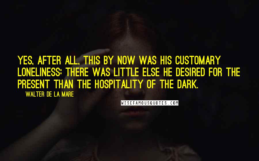 Walter De La Mare Quotes: Yes, after all, this by now was his customary loneliness: there was little else he desired for the present than the hospitality of the dark.