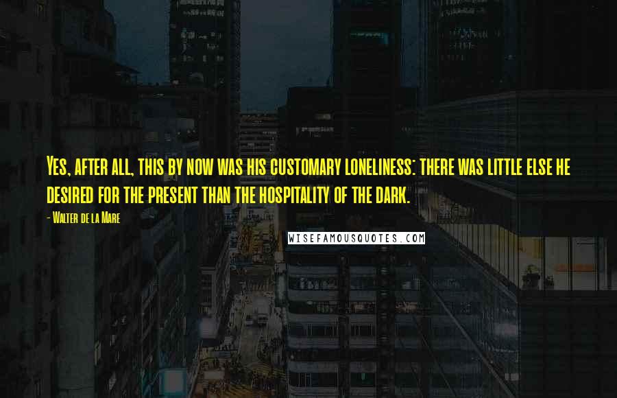 Walter De La Mare Quotes: Yes, after all, this by now was his customary loneliness: there was little else he desired for the present than the hospitality of the dark.