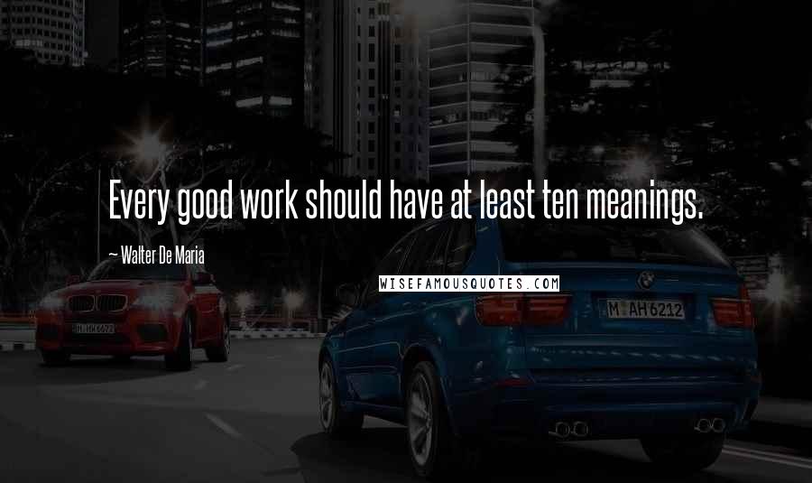 Walter De Maria Quotes: Every good work should have at least ten meanings.