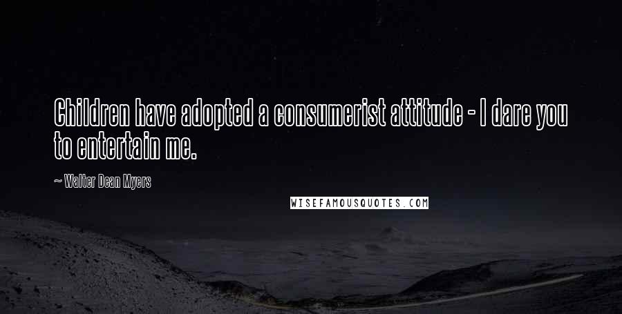 Walter Dean Myers Quotes: Children have adopted a consumerist attitude - I dare you to entertain me.