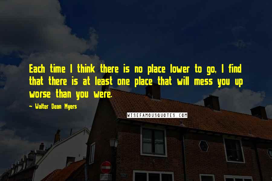 Walter Dean Myers Quotes: Each time I think there is no place lower to go, I find that there is at least one place that will mess you up worse than you were.