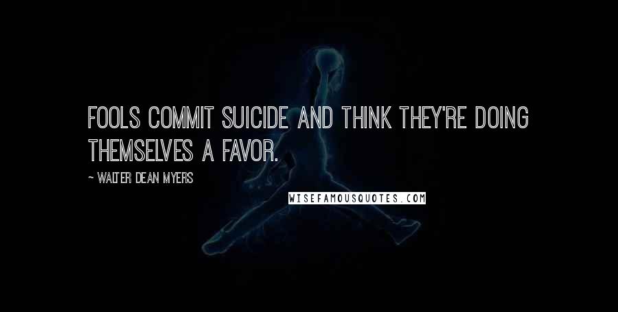Walter Dean Myers Quotes: Fools commit suicide and think they're doing themselves a favor.