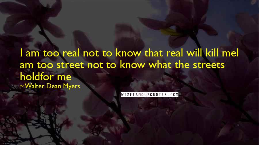 Walter Dean Myers Quotes: I am too real not to know that real will kill meI am too street not to know what the streets holdfor me