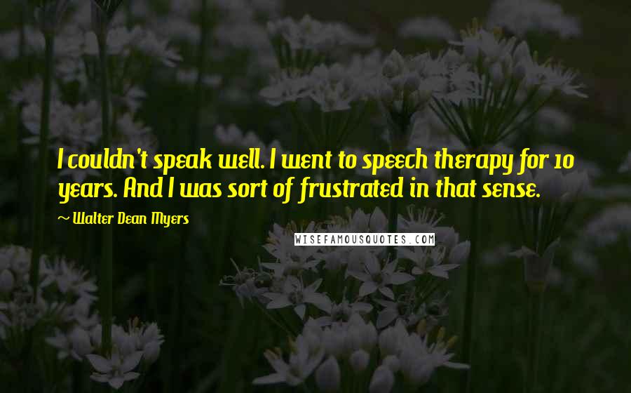 Walter Dean Myers Quotes: I couldn't speak well. I went to speech therapy for 10 years. And I was sort of frustrated in that sense.