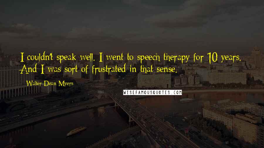 Walter Dean Myers Quotes: I couldn't speak well. I went to speech therapy for 10 years. And I was sort of frustrated in that sense.