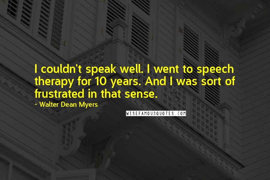 Walter Dean Myers Quotes: I couldn't speak well. I went to speech therapy for 10 years. And I was sort of frustrated in that sense.