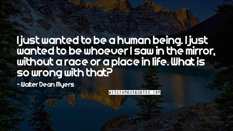 Walter Dean Myers Quotes: I just wanted to be a human being. I just wanted to be whoever I saw in the mirror, without a race or a place in life. What is so wrong with that?