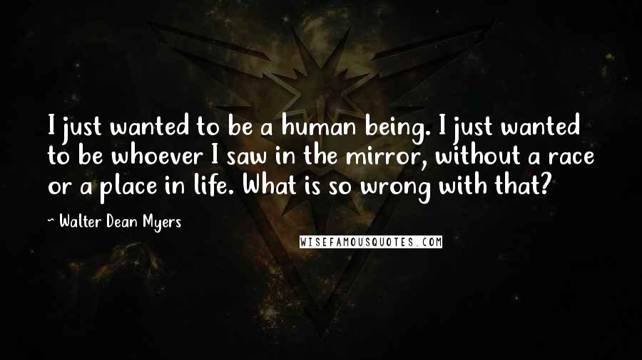 Walter Dean Myers Quotes: I just wanted to be a human being. I just wanted to be whoever I saw in the mirror, without a race or a place in life. What is so wrong with that?