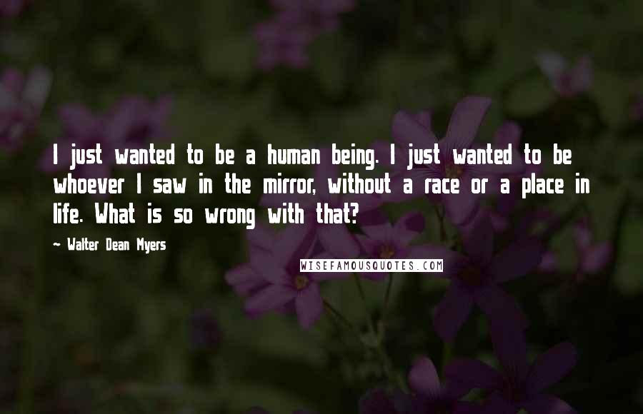 Walter Dean Myers Quotes: I just wanted to be a human being. I just wanted to be whoever I saw in the mirror, without a race or a place in life. What is so wrong with that?