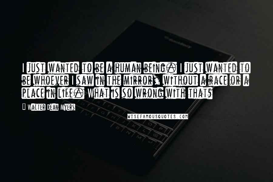 Walter Dean Myers Quotes: I just wanted to be a human being. I just wanted to be whoever I saw in the mirror, without a race or a place in life. What is so wrong with that?