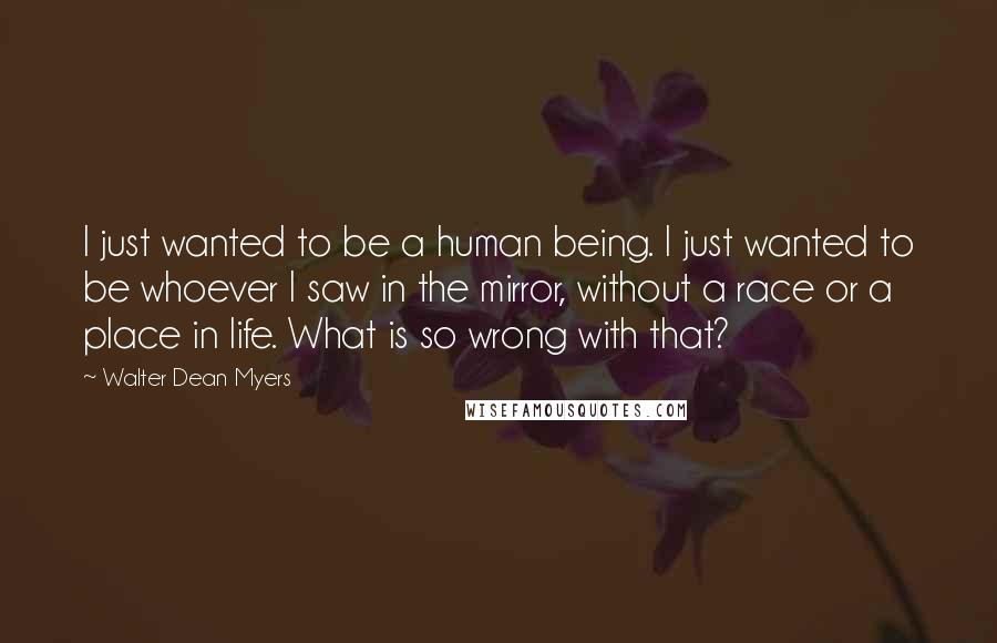 Walter Dean Myers Quotes: I just wanted to be a human being. I just wanted to be whoever I saw in the mirror, without a race or a place in life. What is so wrong with that?