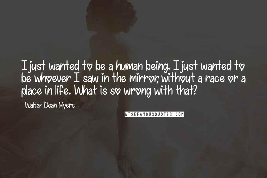 Walter Dean Myers Quotes: I just wanted to be a human being. I just wanted to be whoever I saw in the mirror, without a race or a place in life. What is so wrong with that?